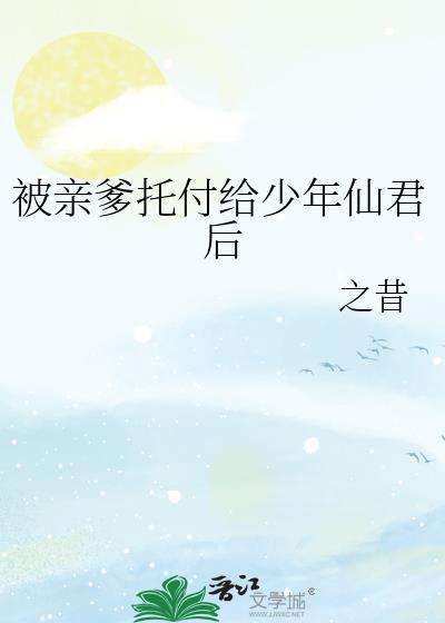 被亲爹托付给少年仙君后